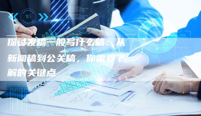 探讨发稿一般写什么稿：从新闻稿到公关稿，你需要了解的关键点