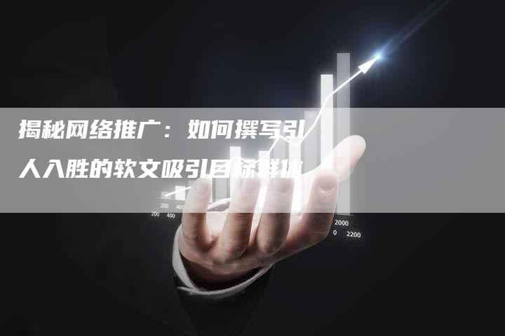 揭秘网络推广：如何撰写引人入胜的软文吸引目标群体