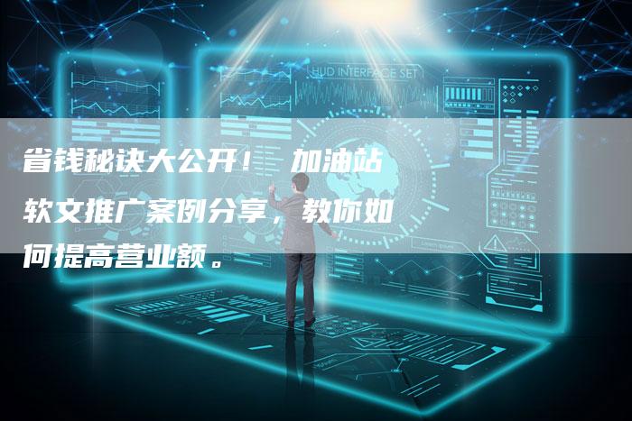 省钱秘诀大公开！ 加油站软文推广案例分享，教你如何提高营业额。