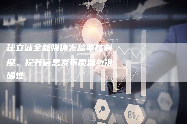 建立健全新媒体发稿审核制度，提升信息发布质量与准确性