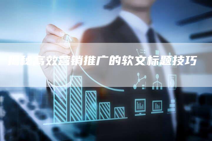 揭秘高效营销推广的软文标题技巧